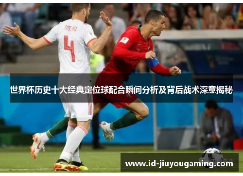 世界杯历史十大经典定位球配合瞬间分析及背后战术深意揭秘