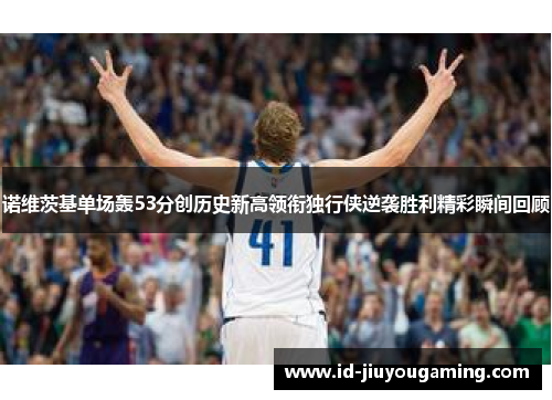 诺维茨基单场轰53分创历史新高领衔独行侠逆袭胜利精彩瞬间回顾