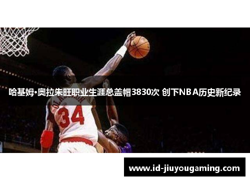 哈基姆·奥拉朱旺职业生涯总盖帽3830次 创下NBA历史新纪录