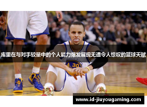 库里在与对手较量中的个人能力爆发展现无遗令人惊叹的篮球天赋