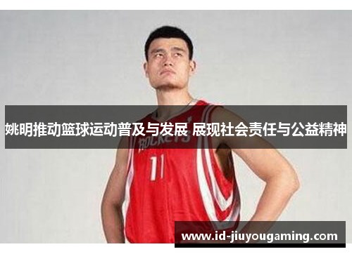 姚明推动篮球运动普及与发展 展现社会责任与公益精神