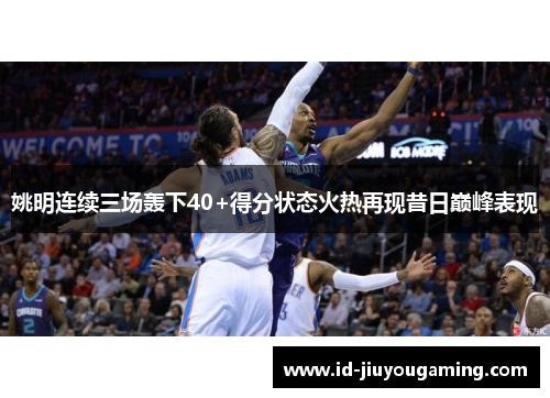 姚明连续三场轰下40+得分状态火热再现昔日巅峰表现