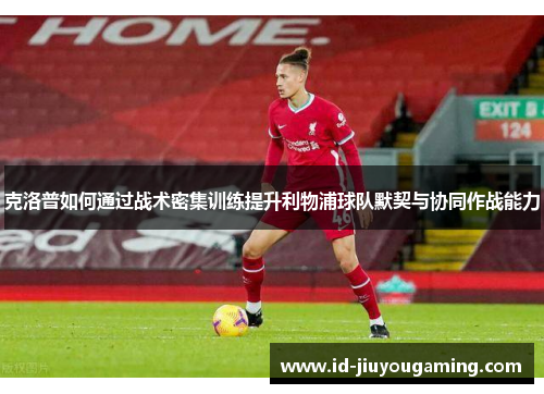 克洛普如何通过战术密集训练提升利物浦球队默契与协同作战能力
