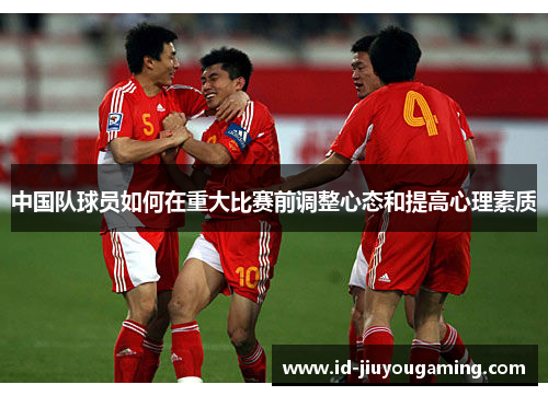 中国队球员如何在重大比赛前调整心态和提高心理素质