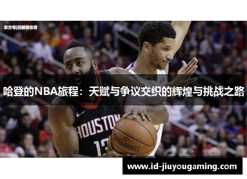 哈登的NBA旅程：天赋与争议交织的辉煌与挑战之路