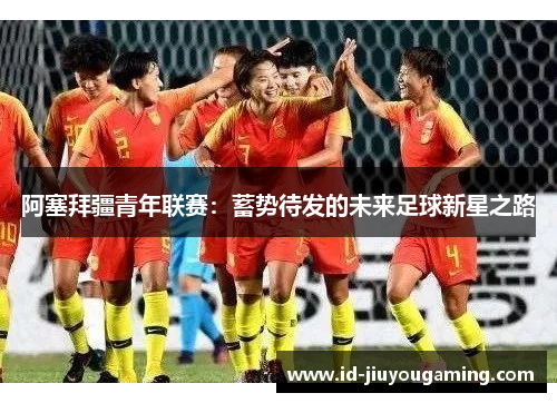 阿塞拜疆青年联赛：蓄势待发的未来足球新星之路