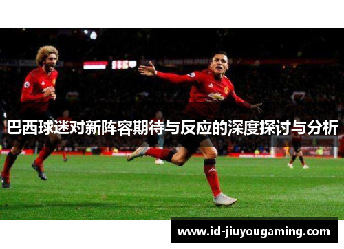 巴西球迷对新阵容期待与反应的深度探讨与分析