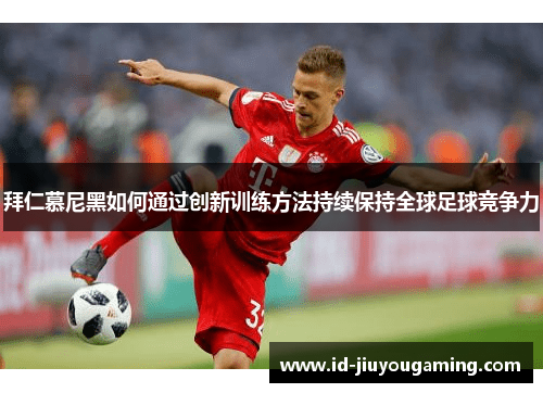 拜仁慕尼黑如何通过创新训练方法持续保持全球足球竞争力