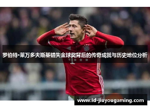 罗伯特·莱万多夫斯基错失金球奖背后的传奇成就与历史地位分析