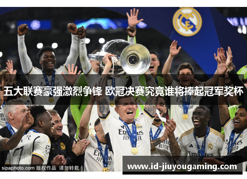 五大联赛豪强激烈争锋 欧冠决赛究竟谁将捧起冠军奖杯