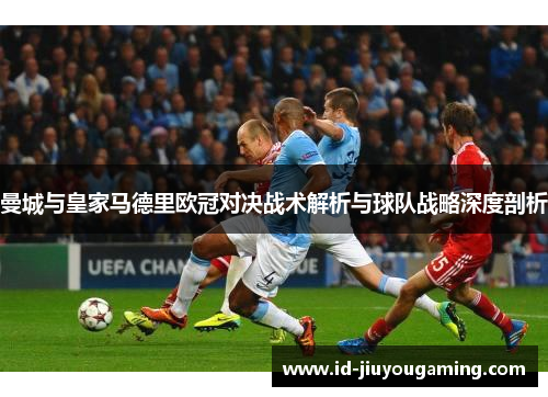 曼城与皇家马德里欧冠对决战术解析与球队战略深度剖析