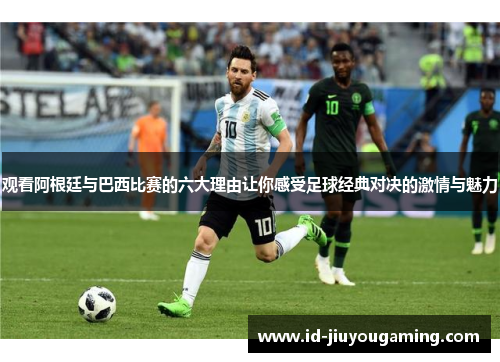 观看阿根廷与巴西比赛的六大理由让你感受足球经典对决的激情与魅力