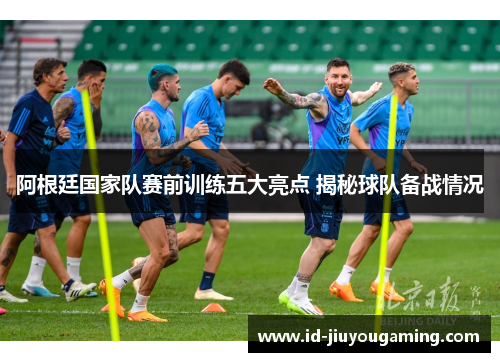阿根廷国家队赛前训练五大亮点 揭秘球队备战情况