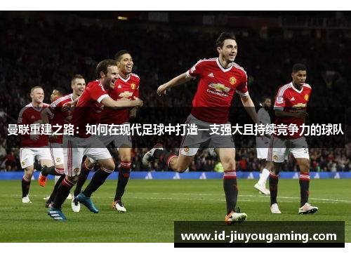 曼联重建之路：如何在现代足球中打造一支强大且持续竞争力的球队