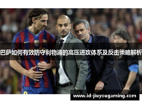 巴萨如何有效防守利物浦的高压进攻体系及反击策略解析