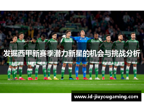 发掘西甲新赛季潜力新星的机会与挑战分析