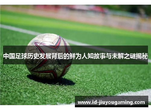 中国足球历史发展背后的鲜为人知故事与未解之谜揭秘