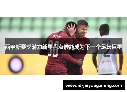 西甲新赛季潜力新星盘点谁能成为下一个足坛巨星