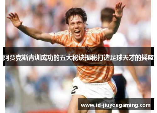阿贾克斯青训成功的五大秘诀揭秘打造足球天才的摇篮