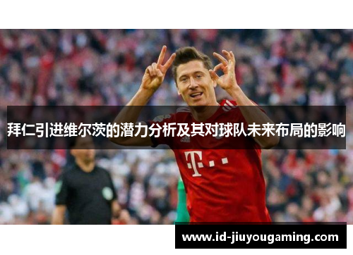 拜仁引进维尔茨的潜力分析及其对球队未来布局的影响