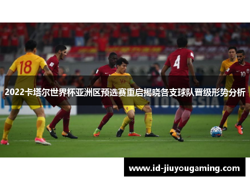 2022卡塔尔世界杯亚洲区预选赛重启揭晓各支球队晋级形势分析