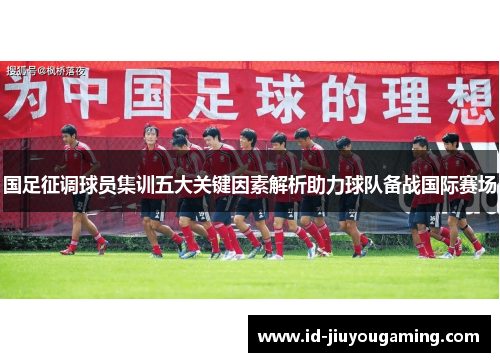 国足征调球员集训五大关键因素解析助力球队备战国际赛场