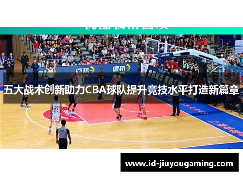 五大战术创新助力CBA球队提升竞技水平打造新篇章
