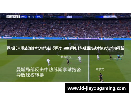 罗斯托夫崛起的战术分析与技巧探讨 深度解析球队崛起的战术演变与策略调整