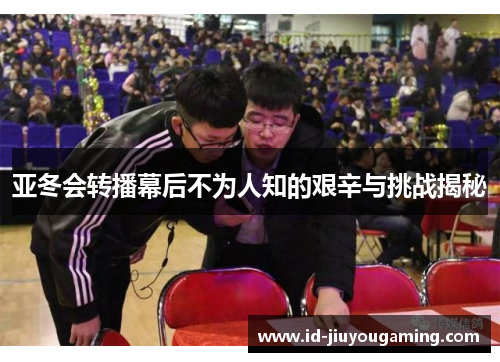 亚冬会转播幕后不为人知的艰辛与挑战揭秘