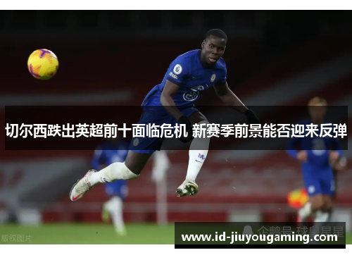 切尔西跌出英超前十面临危机 新赛季前景能否迎来反弹
