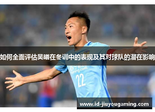 如何全面评估吴曦在冬训中的表现及其对球队的潜在影响