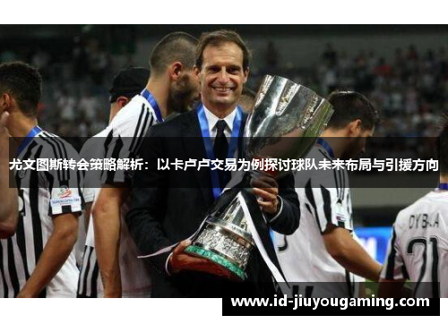 尤文图斯转会策略解析：以卡卢卢交易为例探讨球队未来布局与引援方向