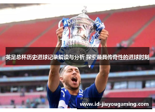 英足总杯历史进球记录解读与分析 探索最具传奇性的进球时刻