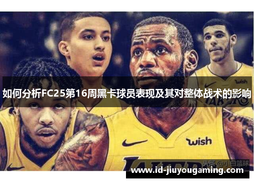 如何分析FC25第16周黑卡球员表现及其对整体战术的影响