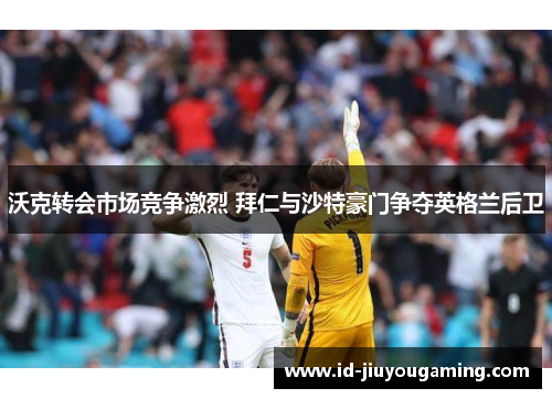 沃克转会市场竞争激烈 拜仁与沙特豪门争夺英格兰后卫