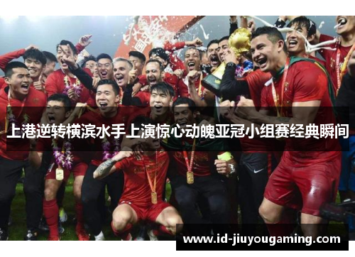 上港逆转横滨水手上演惊心动魄亚冠小组赛经典瞬间