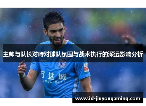 主帅与队长对峙对球队氛围与战术执行的深远影响分析