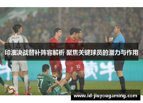 印澳决战替补阵容解析 聚焦关键球员的潜力与作用
