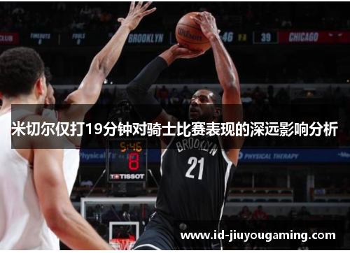 米切尔仅打19分钟对骑士比赛表现的深远影响分析