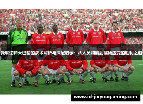 曼联逆转大巴黎的战术解析与深层启示：从人员调度到临场应变的胜利之道