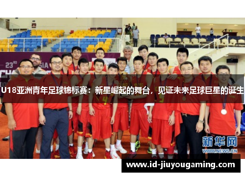 U18亚洲青年足球锦标赛：新星崛起的舞台，见证未来足球巨星的诞生