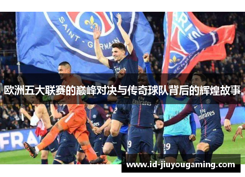 欧洲五大联赛的巅峰对决与传奇球队背后的辉煌故事 欧洲五大联赛的巅峰对决与传奇球队背后的辉煌故事
