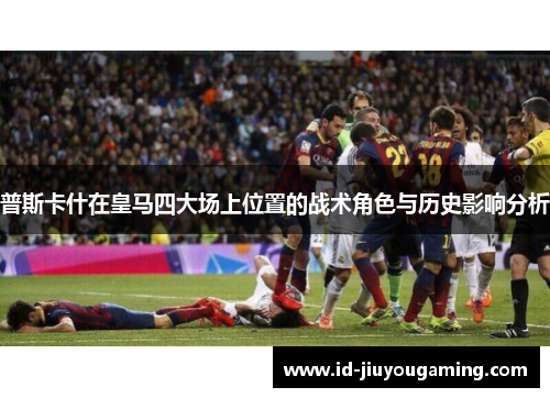 普斯卡什在皇马四大场上位置的战术角色与历史影响分析