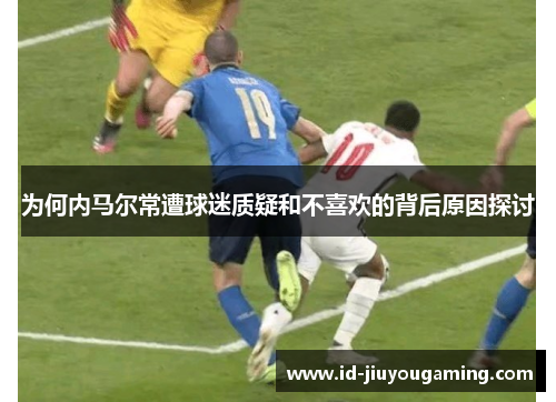 为何内马尔常遭球迷质疑和不喜欢的背后原因探讨