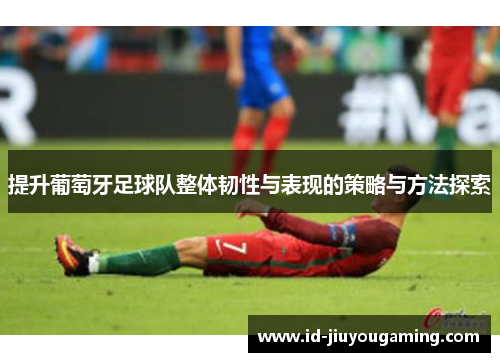 提升葡萄牙足球队整体韧性与表现的策略与方法探索
