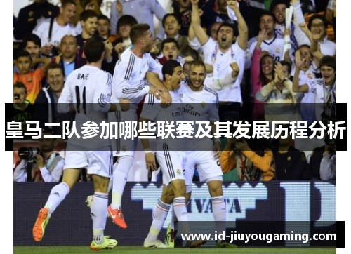 皇马二队参加哪些联赛及其发展历程分析