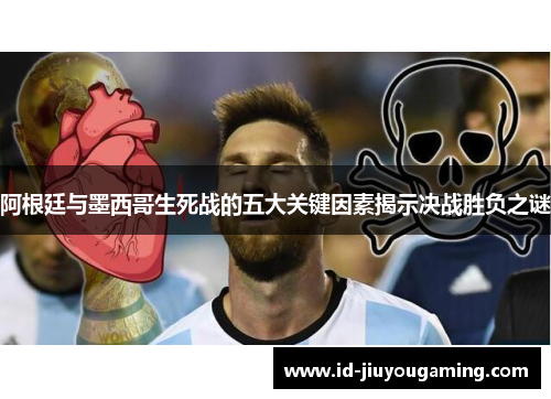 阿根廷与墨西哥生死战的五大关键因素揭示决战胜负之谜