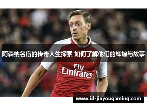 阿森纳名宿的传奇人生探索 如何了解他们的辉煌与故事