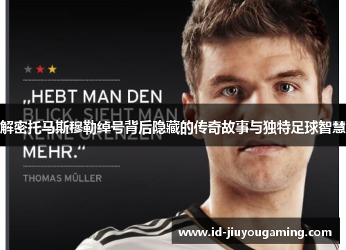 解密托马斯穆勒绰号背后隐藏的传奇故事与独特足球智慧 解密托马斯穆勒绰号背后隐藏的传奇故事与独特足球智慧
