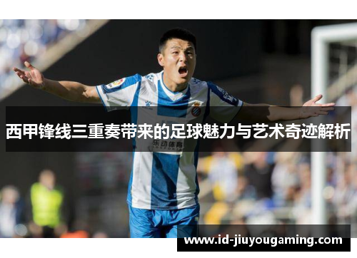 西甲锋线三重奏带来的足球魅力与艺术奇迹解析 西甲锋线三重奏带来的足球魅力与艺术奇迹解析